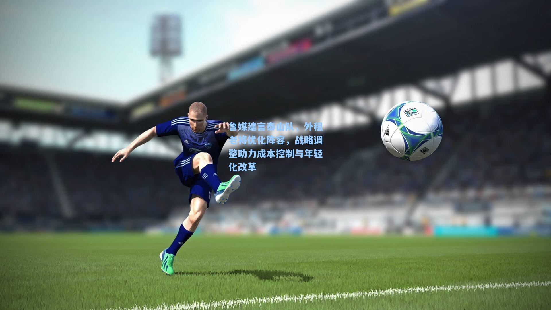 鲁媒建言泰山队，外租老将优化阵容，战略调整助力成本控制与年轻化改革