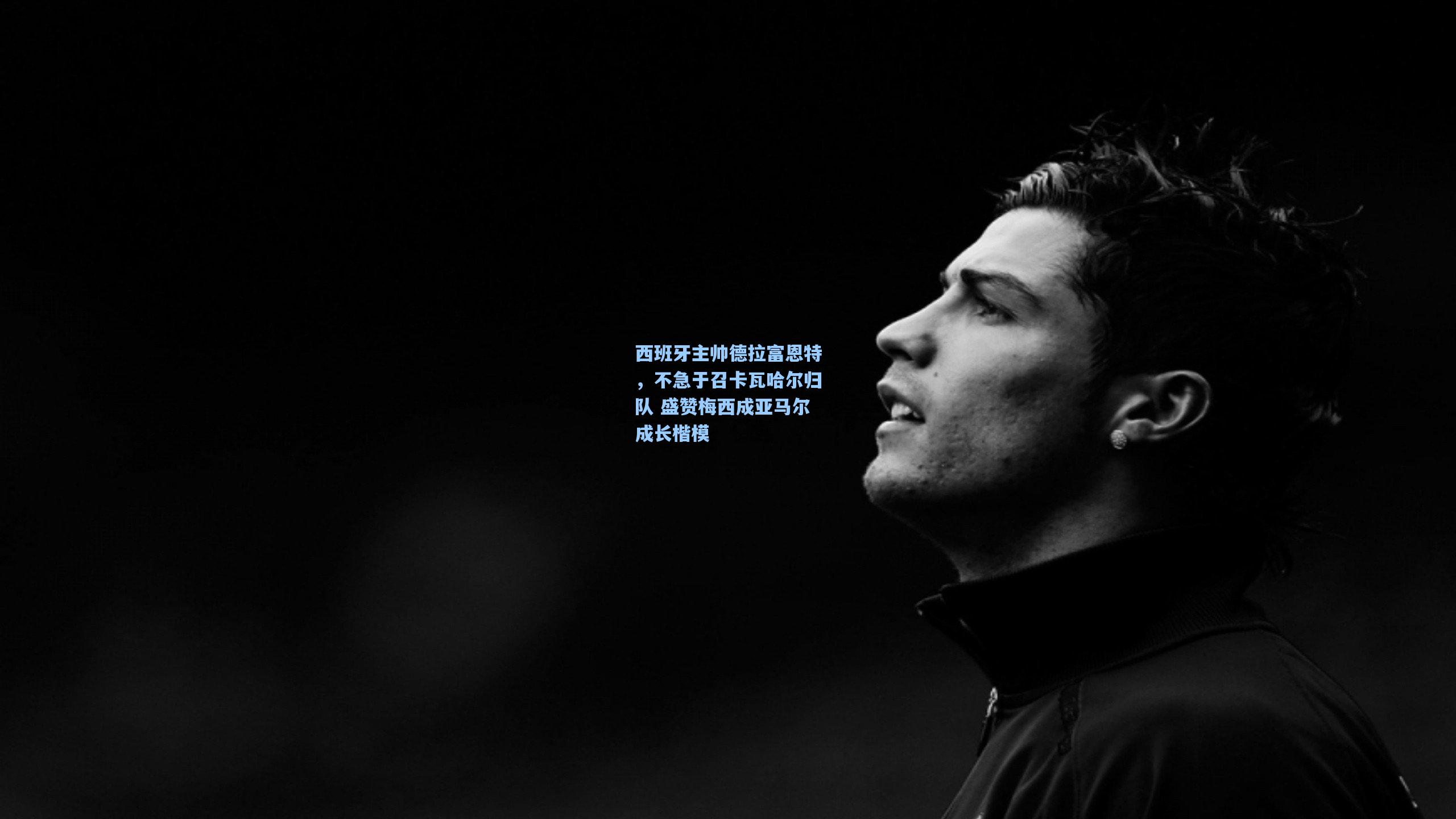 西班牙主帅德拉富恩特,不急于召卡瓦哈尔归队 盛赞梅西成亚马尔成长楷模