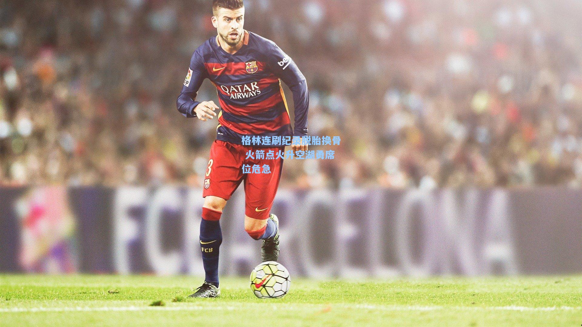 格林连刷纪录脱胎换骨 火箭点火升空湖勇席位危急